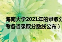 海南大学2021年的录取分数线是多少（2021年海南大学高考各省录取分数线公布）