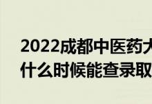 2022成都中医药大学录取时间及查询入口（什么时候能查录取）