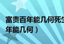 富贵百年能几何死生一度人皆有出处（富贵百年能几何）