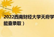 2022西南财经大学天府学院录取时间及查询入口（什么时候能查录取）