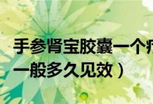 手参肾宝胶囊一个疗程是多久（手参肾宝胶囊一般多久见效）