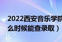 2022西安音乐学院录取时间及查询入口（什么时候能查录取）