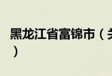 黑龙江省富锦市（关于黑龙江省富锦市的介绍）