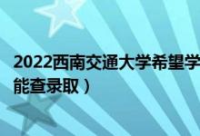 2022西南交通大学希望学院录取时间及查询入口（什么时候能查录取）