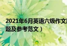 2021年6月英语六级作文题目（2021年6月英语六级作文真题及参考范文）