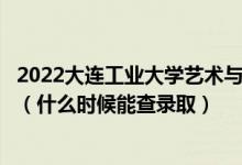 2022大连工业大学艺术与信息工程学院录取时间及查询入口（什么时候能查录取）