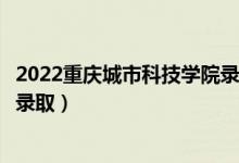 2022重庆城市科技学院录取时间及查询入口（什么时候能查录取）