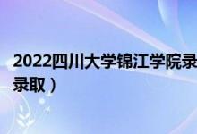 2022四川大学锦江学院录取时间及查询入口（什么时候能查录取）