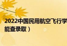 2022中国民用航空飞行学院录取时间及查询入口（什么时候能查录取）