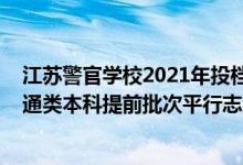 江苏警官学校2021年投档分数线（江苏警官学院2022年普通类本科提前批次平行志愿投档线）