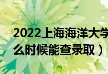 2022上海海洋大学录取时间及查询入口（什么时候能查录取）