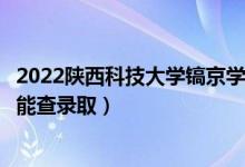 2022陕西科技大学镐京学院录取时间及查询入口（什么时候能查录取）