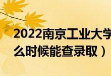 2022南京工业大学录取时间及查询入口（什么时候能查录取）