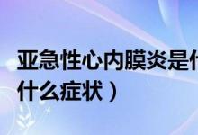 亚急性心内膜炎是什么病（亚急性心内膜炎有什么症状）