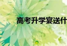 高考升学宴送什么礼物（怎样选择）