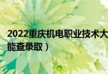 2022重庆机电职业技术大学录取时间及查询入口（什么时候能查录取）