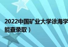 2022中国矿业大学徐海学院录取时间及查询入口（什么时候能查录取）