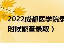 2022成都医学院录取时间及查询入口（什么时候能查录取）