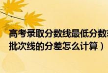 高考录取分数线最低分数差是什么意思（高考录取最低分与批次线的分差怎么计算）