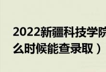 2022新疆科技学院录取时间及查询入口（什么时候能查录取）