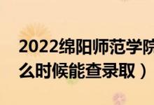 2022绵阳师范学院录取时间及查询入口（什么时候能查录取）