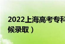 2022上海高考专科提前批录取时间（什么时候录取）