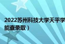 2022苏州科技大学天平学院录取时间及查询入口（什么时候能查录取）