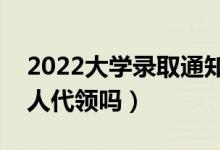 2022大学录取通知书必须本人领吗（可以别人代领吗）