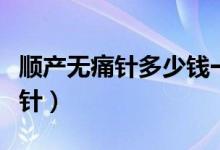 顺产无痛针多少钱一次（顺产无痛针多少钱一针）