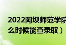 2022阿坝师范学院录取时间及查询入口（什么时候能查录取）