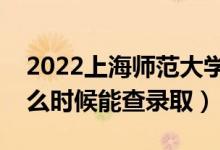 2022上海师范大学录取时间及查询入口（什么时候能查录取）