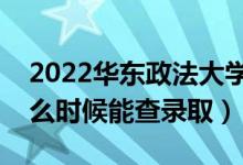 2022华东政法大学录取时间及查询入口（什么时候能查录取）