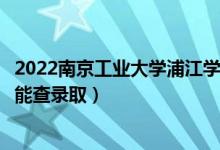 2022南京工业大学浦江学院录取时间及查询入口（什么时候能查录取）