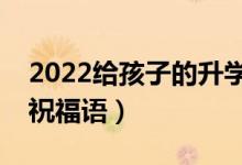 2022给孩子的升学祝福寄语（升学顺利简短祝福语）