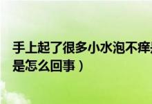 手上起了很多小水泡不痒是什么原因（手上起小水泡但不痒是怎么回事）