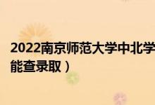 2022南京师范大学中北学院录取时间及查询入口（什么时候能查录取）