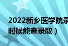 2022新乡医学院录取时间及查询入口（什么时候能查录取）