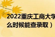 2022重庆工商大学录取时间及查询入口（什么时候能查录取）