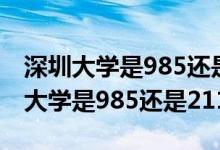 深圳大学是985还是211还是普通大学（深圳大学是985还是211）