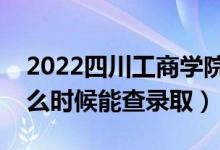 2022四川工商学院录取时间及查询入口（什么时候能查录取）