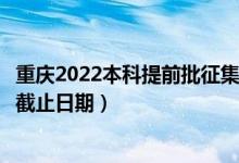 重庆2022本科提前批征集志愿填报什么时候（征集志愿填报截止日期）