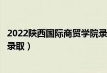 2022陕西国际商贸学院录取时间及查询入口（什么时候能查录取）