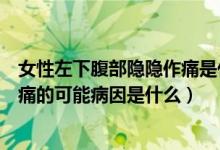 女性左下腹部隐隐作痛是什么原因引起的（女性左下腹部疼痛的可能病因是什么）