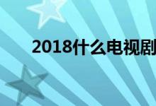 2018什么电视剧好看（2018什么年）