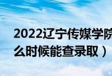 2022辽宁传媒学院录取时间及查询入口（什么时候能查录取）