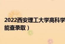 2022西安理工大学高科学院录取时间及查询入口（什么时候能查录取）