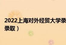 2022上海对外经贸大学录取时间及查询入口（什么时候能查录取）