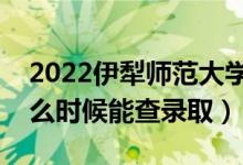 2022伊犁师范大学录取时间及查询入口（什么时候能查录取）