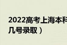 2022高考上海本科批录取是什么时候（几月几号录取）