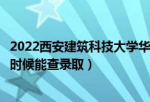 2022西安建筑科技大学华清学院录取时间及查询入口（什么时候能查录取）